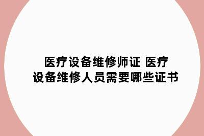 医疗设备维修师证 医疗设备维修人员需要哪些证书